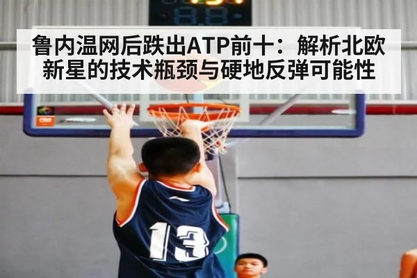 鲁内温网后跌出ATP前十：解析北欧新星的技术瓶颈与硬地反弹可能性