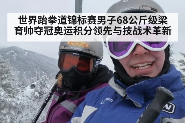 世界跆拳道锦标赛男子68公斤级梁育帅夺冠奥运积分领先与技战术革新